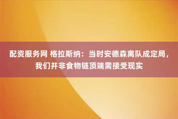 配资服务网 格拉斯纳：当时安德森离队成定局，我们并非食物链顶端需接受现实