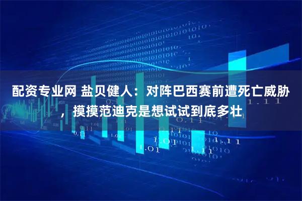 配资专业网 盐贝健人：对阵巴西赛前遭死亡威胁，摸摸范迪克是想试试到底多壮
