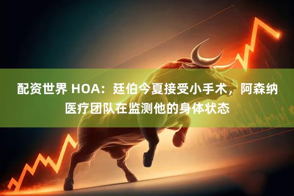 配资世界 HOA：廷伯今夏接受小手术，阿森纳医疗团队在监测他的身体状态