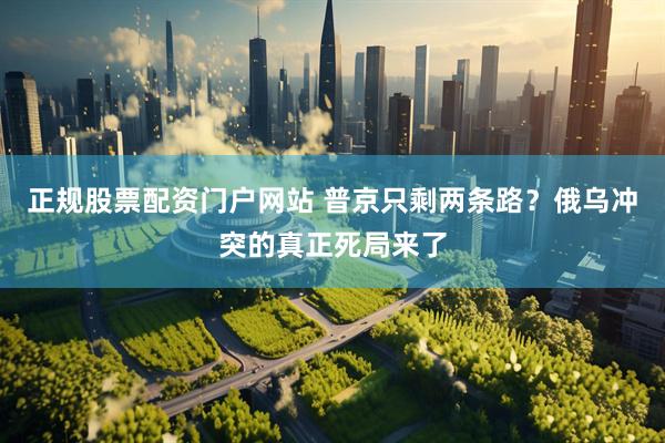 正规股票配资门户网站 普京只剩两条路？俄乌冲突的真正死局来了