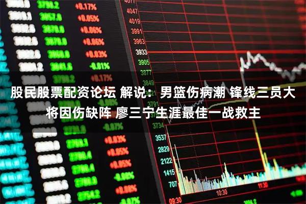 股民股票配资论坛 解说：男篮伤病潮 锋线三员大将因伤缺阵 廖三宁生涯最佳一战救主