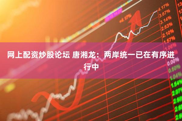 网上配资炒股论坛 唐湘龙：两岸统一已在有序进行中