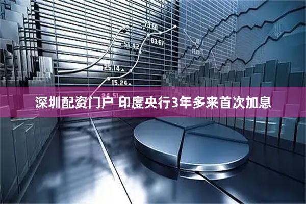 深圳配资门户 印度央行3年多来首次加息