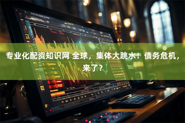 专业化配资知识网 全球，集体大跳水！债务危机，来了？
